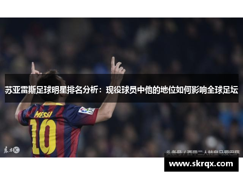 苏亚雷斯足球明星排名分析：现役球员中他的地位如何影响全球足坛