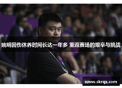 姚明因伤休养时间长达一年多 重返赛场的艰辛与挑战