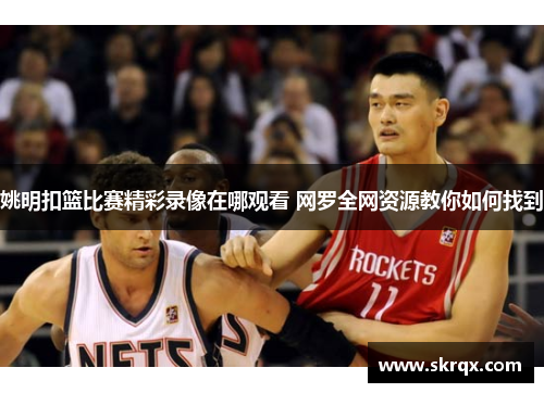 姚明扣篮比赛精彩录像在哪观看 网罗全网资源教你如何找到