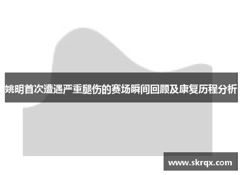姚明首次遭遇严重腿伤的赛场瞬间回顾及康复历程分析