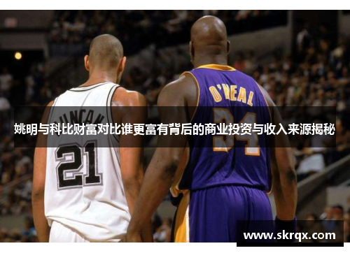 姚明与科比财富对比谁更富有背后的商业投资与收入来源揭秘