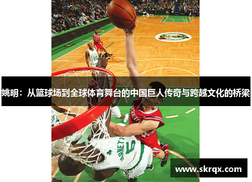 姚明：从篮球场到全球体育舞台的中国巨人传奇与跨越文化的桥梁