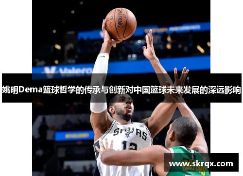 姚明Dema篮球哲学的传承与创新对中国篮球未来发展的深远影响
