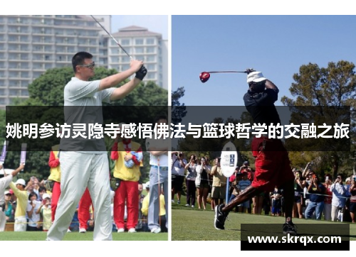 姚明参访灵隐寺感悟佛法与篮球哲学的交融之旅