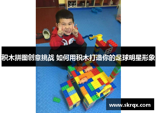 积木拼图创意挑战 如何用积木打造你的足球明星形象