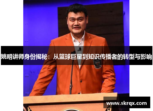 姚明讲师身份揭秘：从篮球巨星到知识传播者的转型与影响