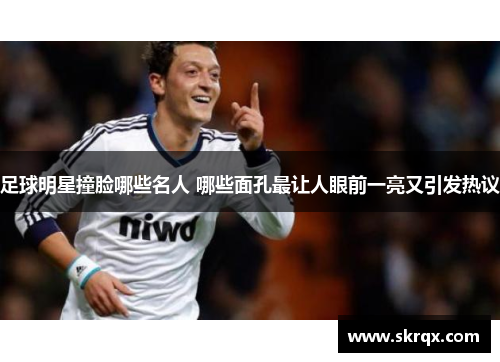 足球明星撞脸哪些名人 哪些面孔最让人眼前一亮又引发热议