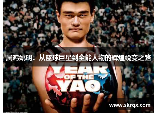 属鸡姚明：从篮球巨星到全能人物的辉煌蜕变之路