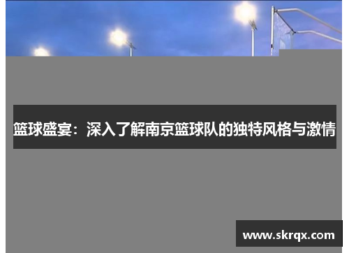 篮球盛宴：深入了解南京篮球队的独特风格与激情