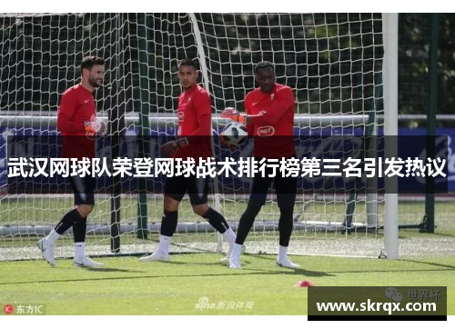 武汉网球队荣登网球战术排行榜第三名引发热议