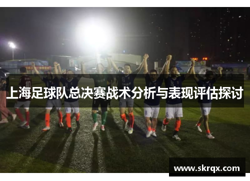 上海足球队总决赛战术分析与表现评估探讨