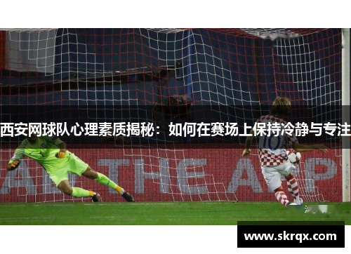 西安网球队心理素质揭秘：如何在赛场上保持冷静与专注