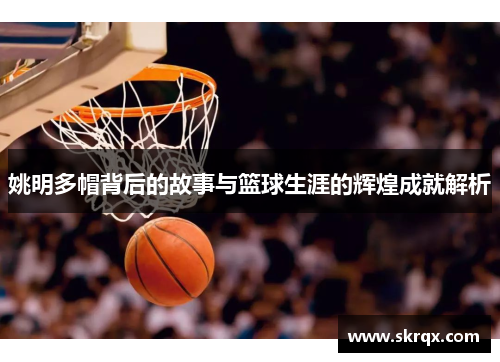 姚明多帽背后的故事与篮球生涯的辉煌成就解析