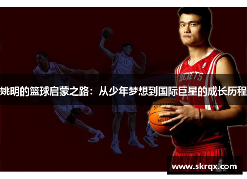 姚明的篮球启蒙之路：从少年梦想到国际巨星的成长历程