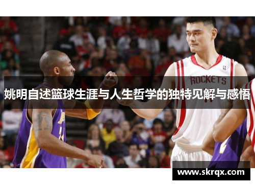 姚明自述篮球生涯与人生哲学的独特见解与感悟