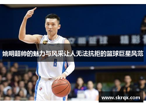 姚明超帅的魅力与风采让人无法抗拒的篮球巨星风范