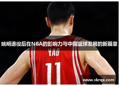 姚明退役后在NBA的影响力与中国篮球发展的新篇章