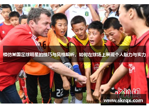 模仿某国足球明星的技巧与风格解析，如何在球场上展现个人魅力与实力