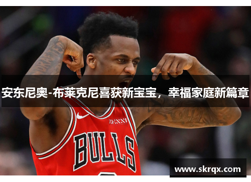 安东尼奥-布莱克尼喜获新宝宝，幸福家庭新篇章