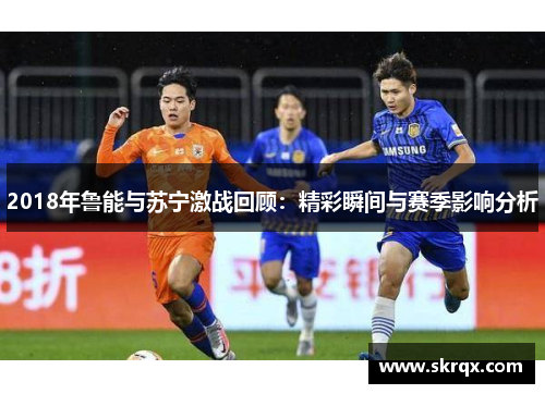 2018年鲁能与苏宁激战回顾：精彩瞬间与赛季影响分析