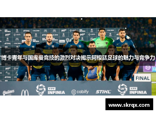 博卡青年与国库曼竞技的激烈对决揭示阿根廷足球的魅力与竞争力