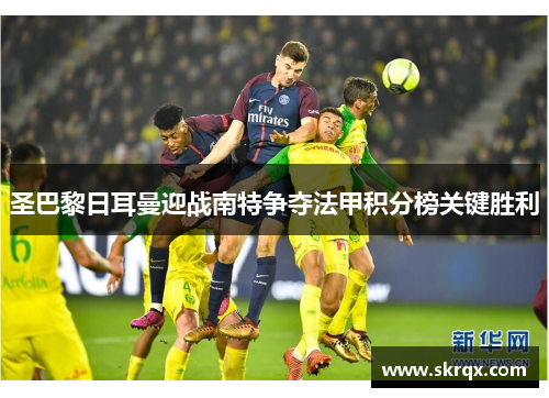 圣巴黎日耳曼迎战南特争夺法甲积分榜关键胜利