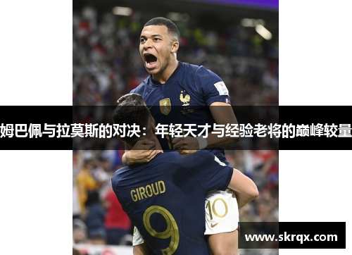 姆巴佩与拉莫斯的对决：年轻天才与经验老将的巅峰较量