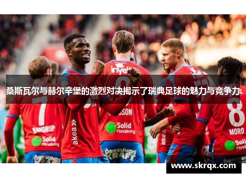 桑斯瓦尔与赫尔辛堡的激烈对决揭示了瑞典足球的魅力与竞争力