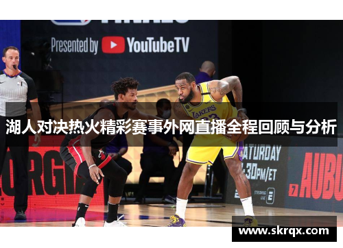 湖人对决热火精彩赛事外网直播全程回顾与分析