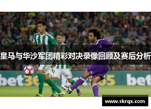 皇马与华沙军团精彩对决录像回顾及赛后分析
