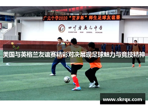 美国与英格兰友谊赛精彩对决展现足球魅力与竞技精神
