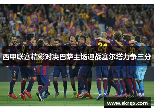西甲联赛精彩对决巴萨主场迎战塞尔塔力争三分
