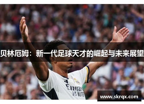 贝林厄姆：新一代足球天才的崛起与未来展望